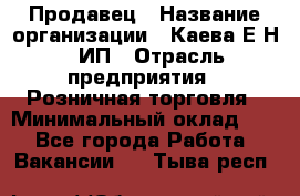 Продавец › Название организации ­ Каева Е.Н., ИП › Отрасль предприятия ­ Розничная торговля › Минимальный оклад ­ 1 - Все города Работа » Вакансии   . Тыва респ.